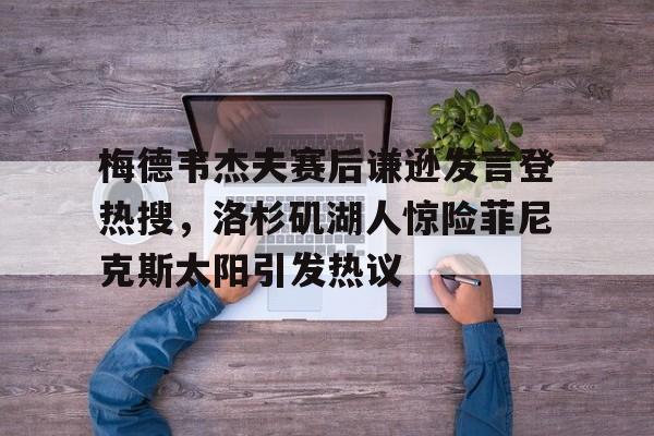  梅德韦杰夫赛后谦逊发言登热搜，洛杉矶湖人惊险菲尼克斯太阳引发热议